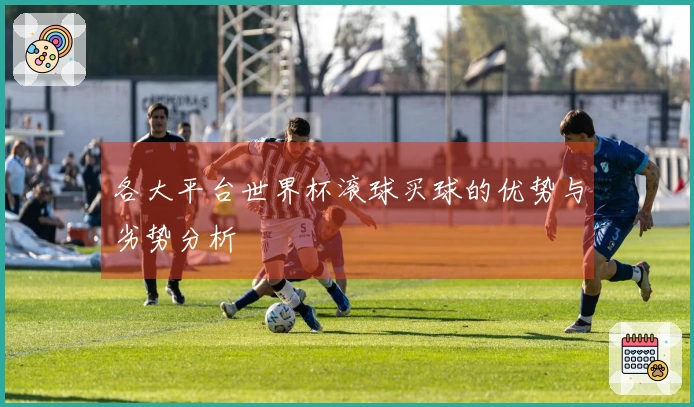 各大平台世界杯滚球买球的优势与劣势分析