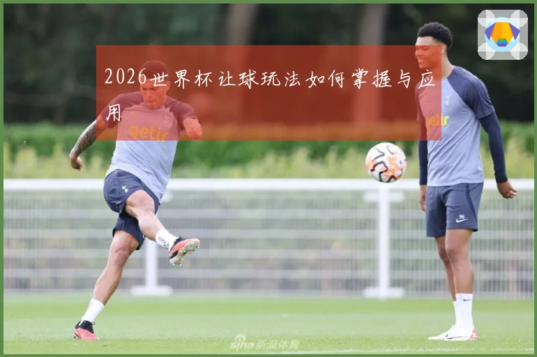 2026世界杯让球玩法如何掌握与应用
