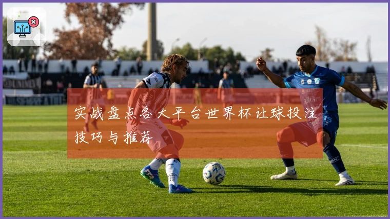 实战盘点各大平台世界杯让球投注技巧与推荐