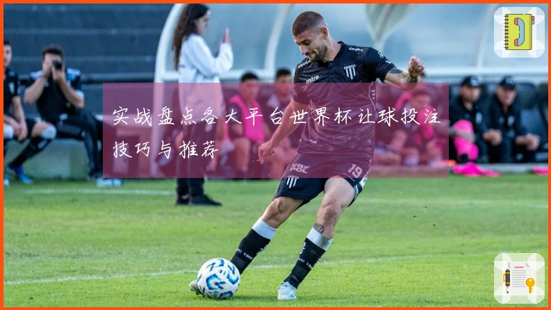 实战盘点各大平台世界杯让球投注技巧与推荐