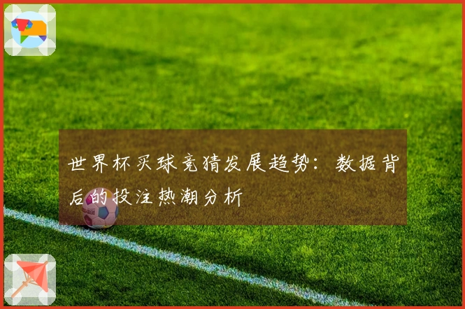 世界杯买球竞猜发展趋势：数据背后的投注热潮分析