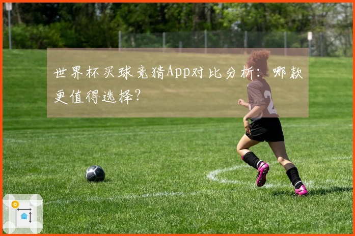世界杯买球竞猜App对比分析：哪款更值得选择？