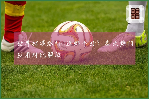 世界杯滚球App选哪个好？各大热门应用对比解读