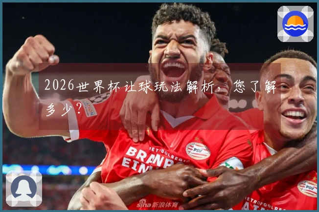 2026世界杯让球玩法解析，您了解多少？