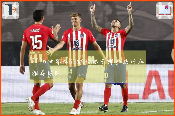 2026世界杯让球攻略有哪些技巧和推荐球队