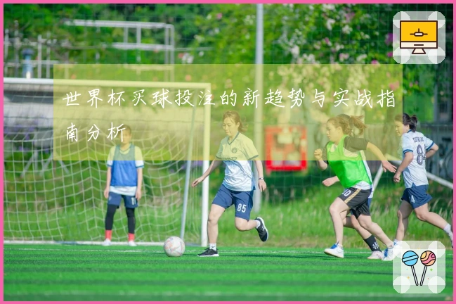 世界杯买球投注的新趋势与实战指南分析