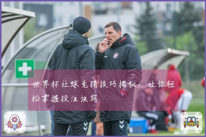 世界杯让球竞猜技巧揭秘，让你轻松掌握投注诀窍