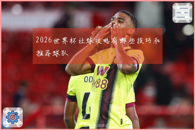 2026世界杯让球攻略有哪些技巧和推荐球队