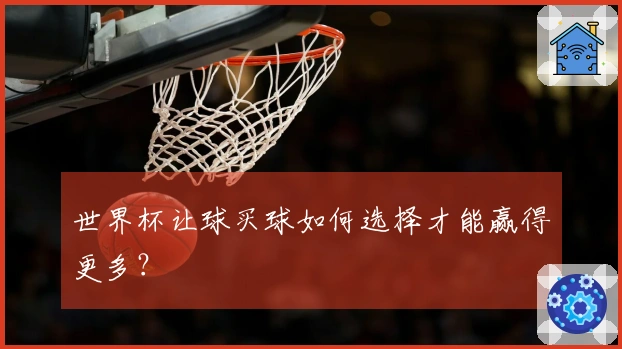 世界杯让球买球如何选择才能赢得更多？