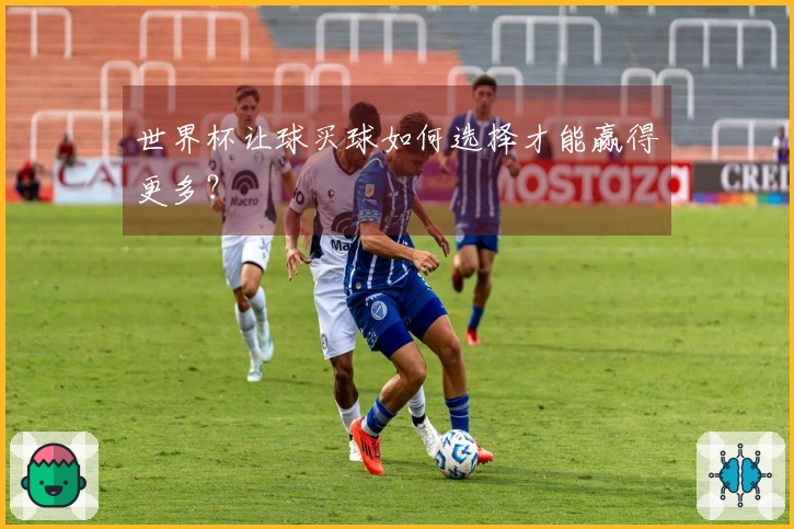 世界杯让球买球如何选择才能赢得更多？