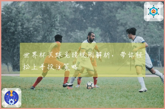 世界杯买球竞猜规则解析，带你轻松上手投注策略