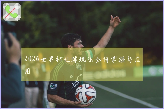 2026世界杯让球玩法如何掌握与应用