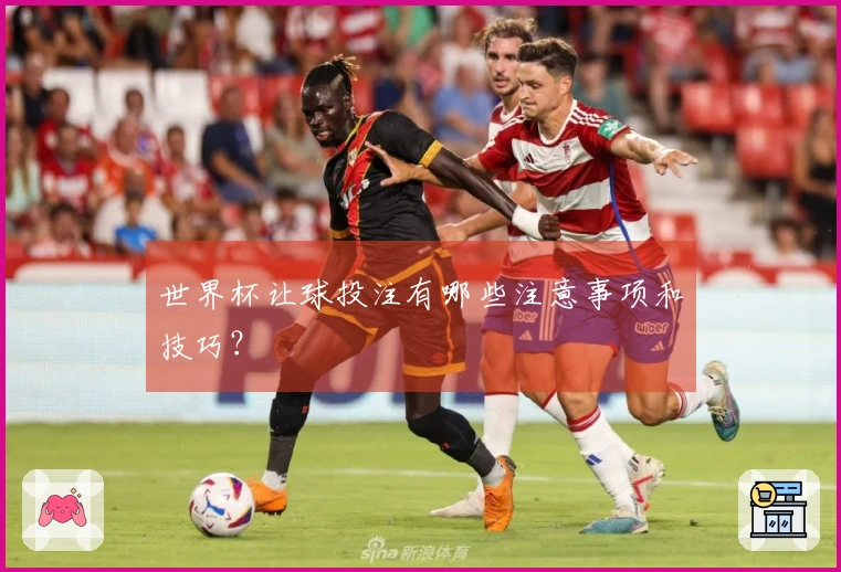 世界杯让球投注有哪些注意事项和技巧？
